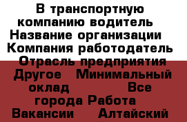 В транспортную компанию водитель › Название организации ­ Компания-работодатель › Отрасль предприятия ­ Другое › Минимальный оклад ­ 55 000 - Все города Работа » Вакансии   . Алтайский край